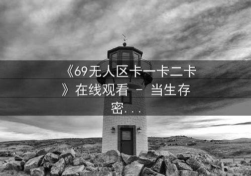 《69无人区卡一卡二卡》在线观看 - 当生存密码被破解,无人区惊现致命赌局