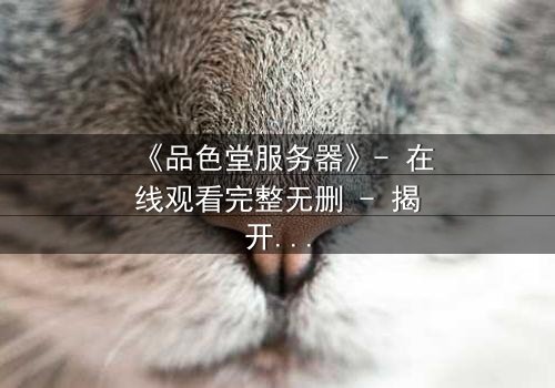 《品色堂服务器》- 在线观看完整无删 - 揭开数据背后的致命秘密