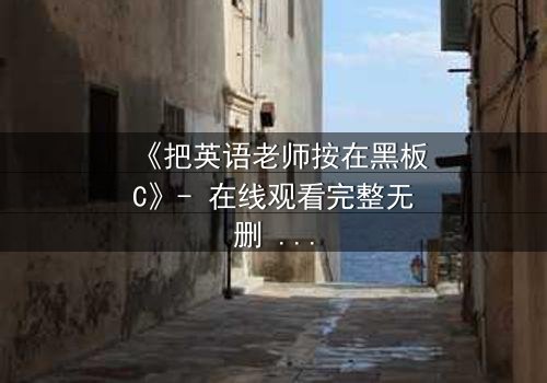 《把英语老师按在黑板C》- 在线观看完整无删 - 当教室禁忌被彻底打破