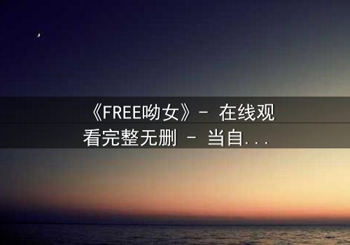 《FREE呦女》- 在线观看完整无删 - 当自由成为最昂贵的枷锁