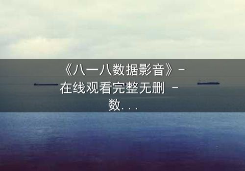 《八一八数据影音》- 在线观看完整无删 - 数据背后隐藏的惊天秘密