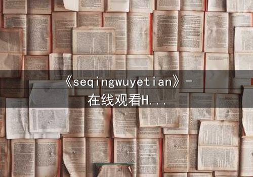 《seqingwuyetian》- 在线观看HD中字 - 一场禁忌之恋的致命诱惑