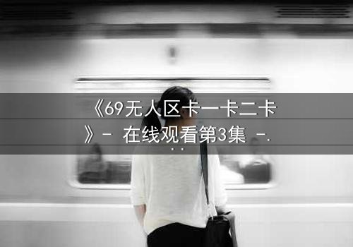 《69无人区卡一卡二卡》- 在线观看第3集 - 揭开人性禁区的终极秘密
