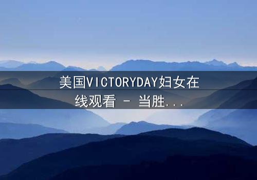 美国VICTORYDAY妇女在线观看 - 当胜利日成为女性命运的转折点