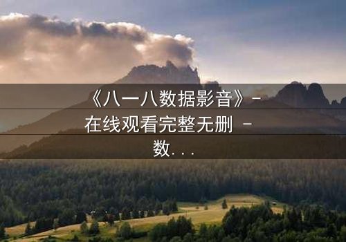 《八一八数据影音》- 在线观看完整无删 - 数据泄露背后的致命真相