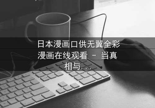 日本漫画口供无翼全彩漫画在线观看 - 当真相与谎言交织,谁能逃脱命运的审判?