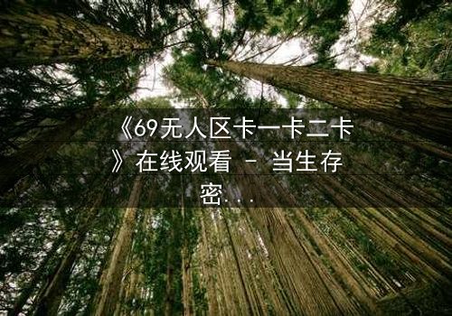 《69无人区卡一卡二卡》在线观看 - 当生存密码被破解,谁将主宰这片荒原?