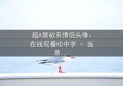 超A禁欲系情侣头像:在线观看HD中字 - 当禁欲系男神遇上叛逆少女,爱情与欲望的极限拉扯