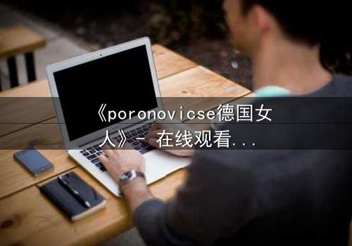 《poronovicse德国女人》- 在线观看完整无删 - 揭开禁忌之恋的黑暗真相