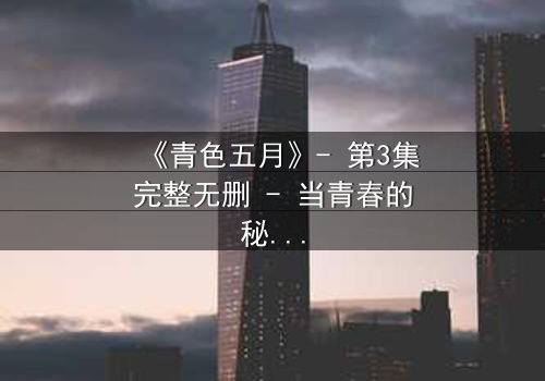 《青色五月》- 第3集完整无删 - 当青春的秘密撕裂五月天空