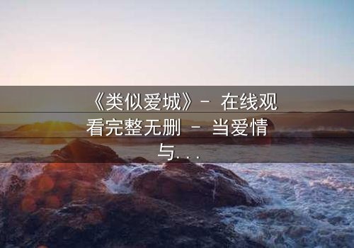 《类似爱城》- 在线观看完整无删 - 当爱情与阴谋交织,谁才是真正的赢家?