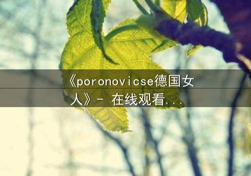 《poronovicse德国女人》- 在线观看完整无删 - 揭开她隐藏的致命秘密
