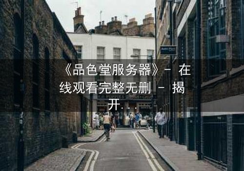 《品色堂服务器》- 在线观看完整无删 - 揭开数字世界的终极秘密