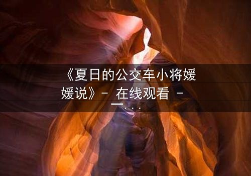 《夏日的公交车小将媛媛说》- 在线观看 - 一场夏日公交上的秘密告白引爆青春风暴