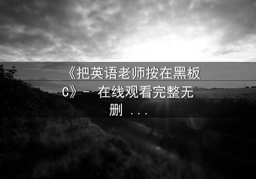 《把英语老师按在黑板C》- 在线观看完整无删 - 当教室禁忌被彻底打破