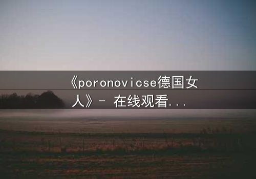 《poronovicse德国女人》- 在线观看完整无删 - 揭开她隐藏的致命秘密