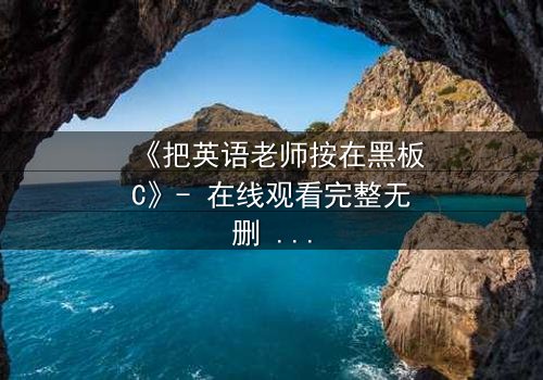 《把英语老师按在黑板C》- 在线观看完整无删 - 当教室禁忌被彻底打破
