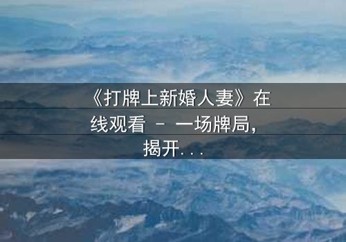《打牌上新婚人妻》在线观看 - 一场牌局,揭开婚姻的禁忌秘密