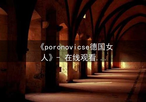 《poronovicse德国女人》- 在线观看完整无删 - 揭开她隐藏的黑暗秘密