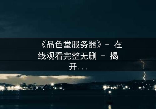 《品色堂服务器》- 在线观看完整无删 - 揭开数字世界的致命秘密