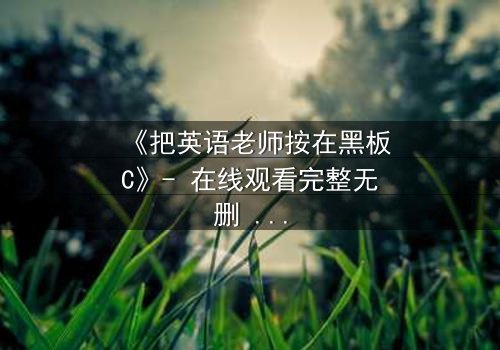 《把英语老师按在黑板C》- 在线观看完整无删 - 当教室禁忌被彻底打破