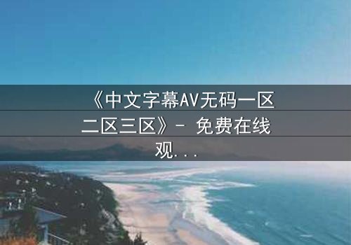 《中文字幕AV无码一区二区三区》- 免费在线观看 - 1080P超清完整无删