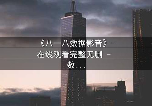 《八一八数据影音》- 在线观看完整无删 - 数据背后的秘密,你敢揭开吗?
