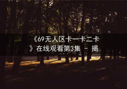 《69无人区卡一卡二卡》在线观看第3集 - 揭秘禁区生存密码,人性与兽性的终极较量