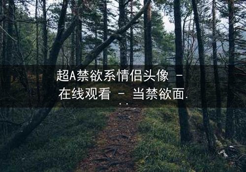 超A禁欲系情侣头像 - 在线观看 - 当禁欲面具下的爱火燃起