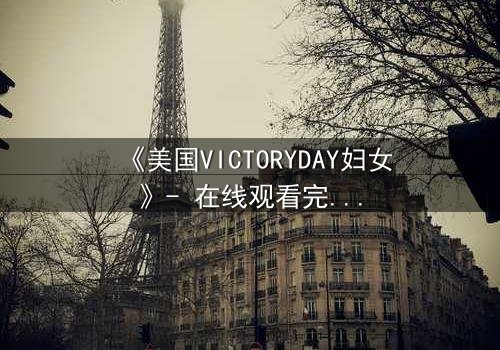 《美国VICTORYDAY妇女》- 在线观看完整无删 - 揭开女性胜利背后的黑暗秘密