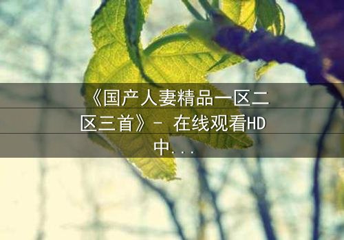 《国产人妻精品一区二区三首》- 在线观看HD中字 - 免费1080P超清完整无删