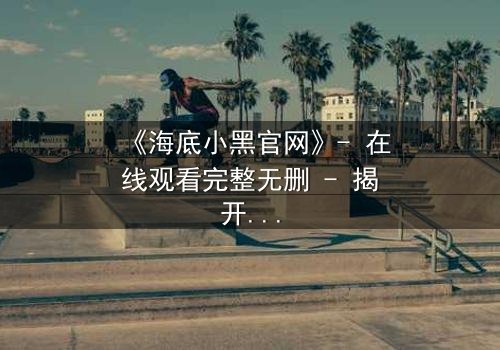 《海底小黑官网》- 在线观看完整无删 - 揭开深海秘密的惊险之旅