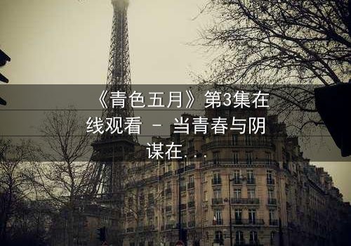 《青色五月》第3集在线观看 - 当青春与阴谋在雨季交织