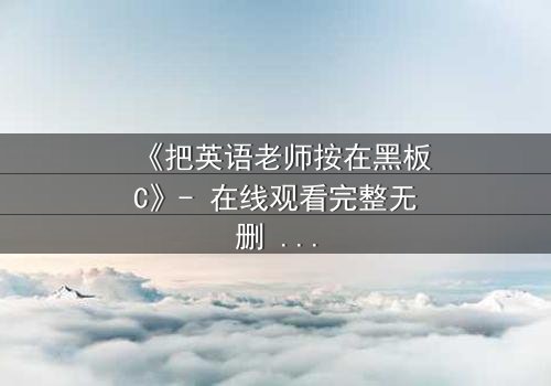 《把英语老师按在黑板C》- 在线观看完整无删 - 当课堂变成禁忌战场