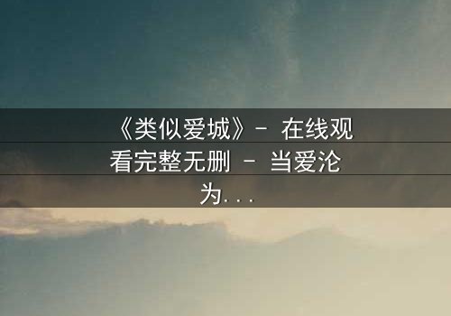《类似爱城》- 在线观看完整无删 - 当爱沦为权力的筹码,谁能守住初心?