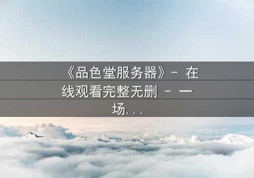 《品色堂服务器》- 在线观看完整无删 - 一场数据风暴即将引爆