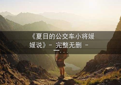 《夏日的公交车小将媛媛说》- 完整无删 - 一场夏日公交上的秘密告白,你敢听吗?