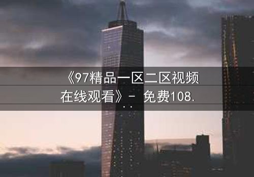 《97精品一区二区视频在线观看》- 免费1080P超清 - 第5集完整无删