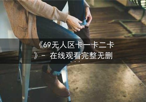 《69无人区卡一卡二卡》- 在线观看完整无删 - 揭开人性禁区的终极考验