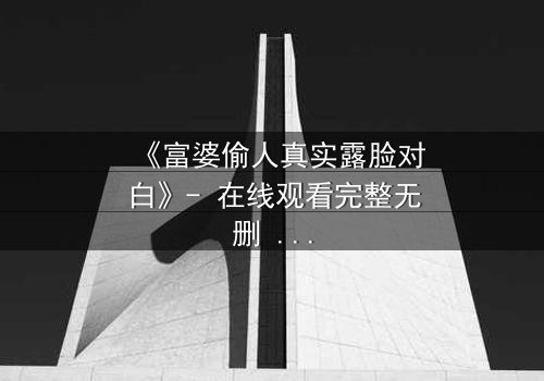 《富婆偷人真实露脸对白》- 在线观看完整无删 - 当金钱与欲望交织的禁忌之恋