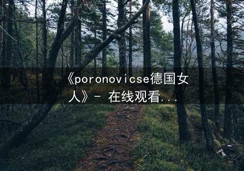 《poronovicse德国女人》- 在线观看完整无删 - 揭开禁忌之恋的惊悚真相