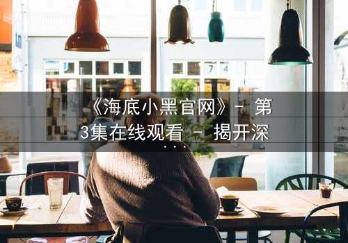 《海底小黑官网》- 第3集在线观看 - 揭开深海秘密的惊魂之旅