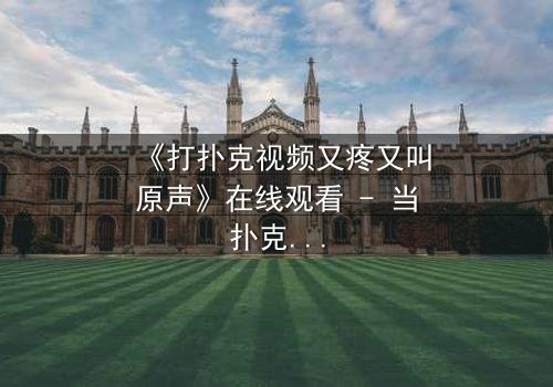 《打扑克视频又疼又叫原声》在线观看 - 当扑克牌变成生死赌局,谁能全身而退?