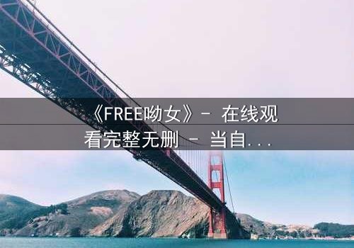 《FREE呦女》- 在线观看完整无删 - 当自由成为最昂贵的代价