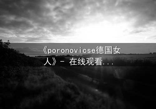 《poronovicse德国女人》- 在线观看HD中字 - 揭开禁忌之恋的隐秘真相