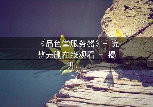 《品色堂服务器》- 完整无删在线观看 - 揭开数据背后的致命秘密