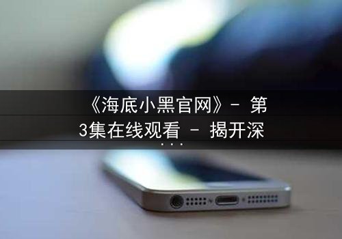 《海底小黑官网》- 第3集在线观看 - 揭开深海谜团,你敢直面真相吗?