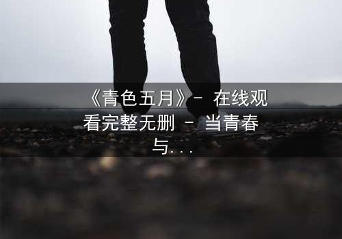 《青色五月》- 在线观看完整无删 - 当青春与阴谋交织,谁在幕后操控一切?