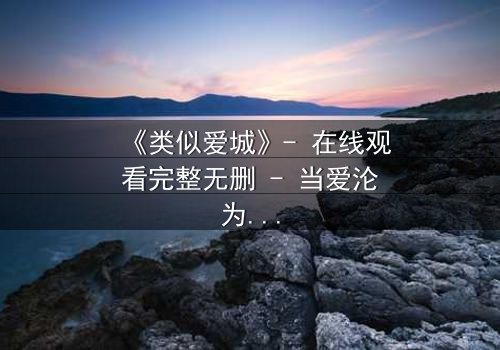 《类似爱城》- 在线观看完整无删 - 当爱沦为虚拟游戏,谁才是真正的赢家?