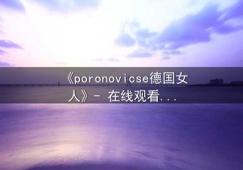 《poronovicse德国女人》- 在线观看完整无删 - 揭开她隐藏的致命秘密